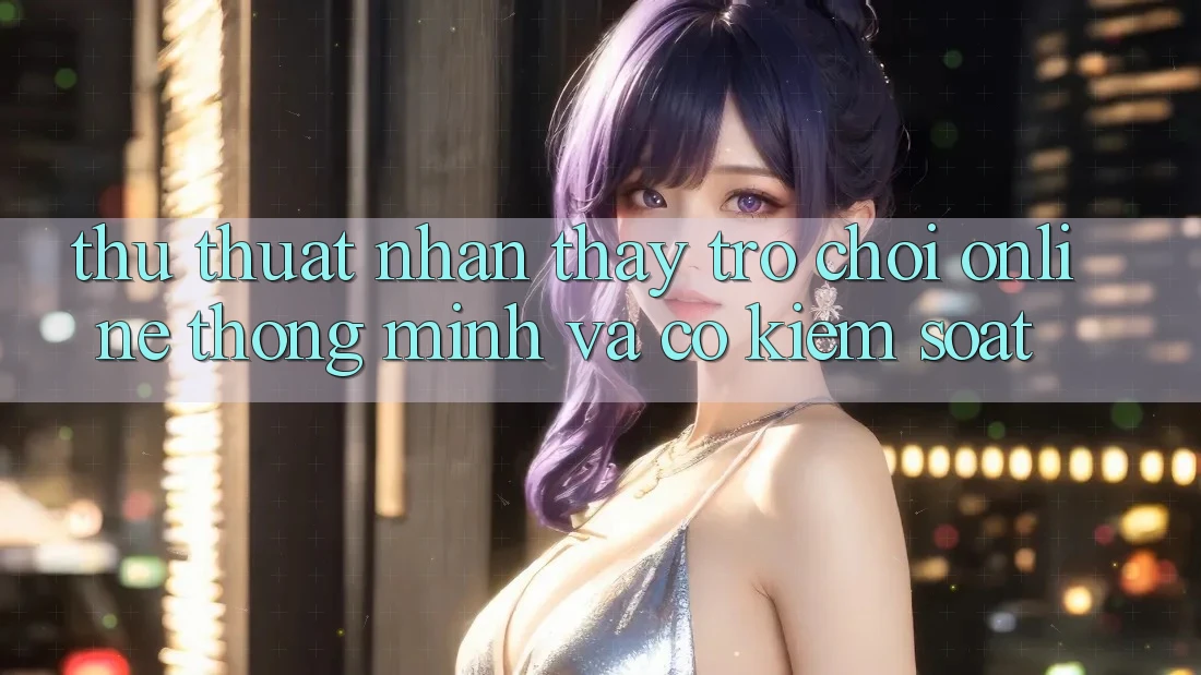 Thủ thuật Nhận thấy Trò chơi Online Thông Minh Và Có kiểm soát Thủ thuật Nhận thấy Trò chơi Online Thông Minh Và Có kiểm soát