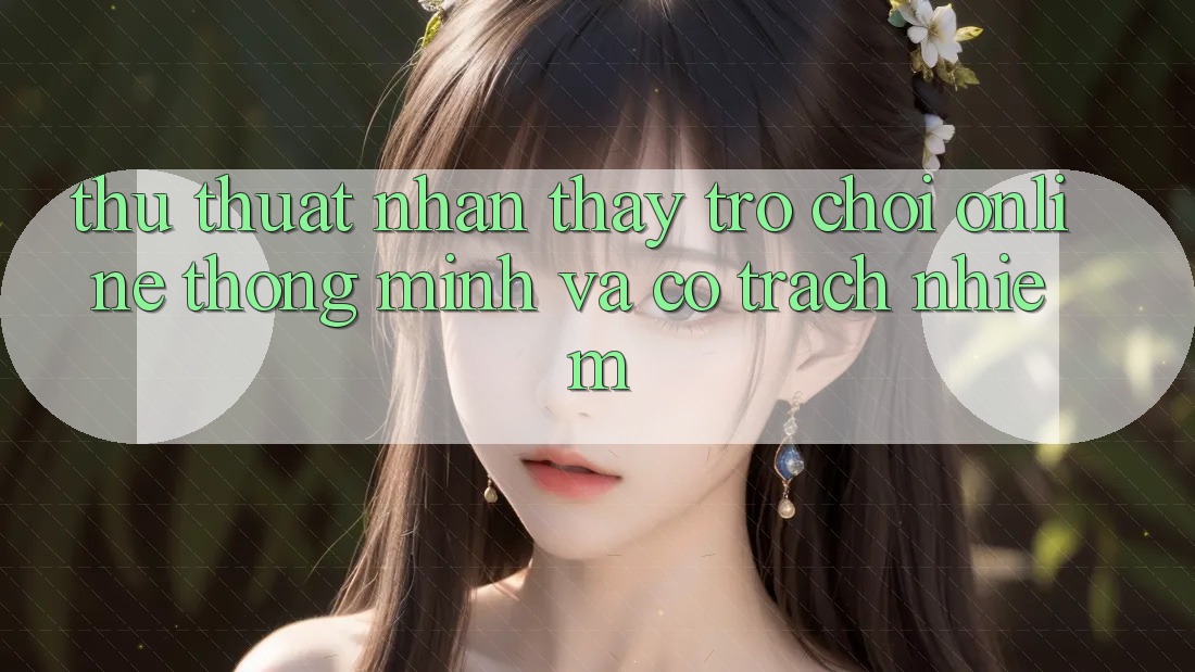Thủ thuật Nhận thấy Trò chơi Online Thông Minh Và Có Trách Nhiệm Thủ thuật Nhận thấy Trò chơi Online Thông Minh Và Có Trách Nhiệm