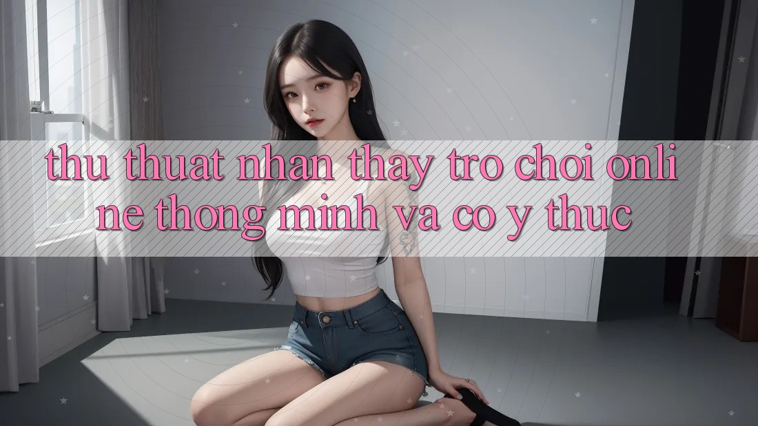 Thủ thuật Nhận thấy Trò chơi Online Thông Minh Và Có ý thức Thủ thuật Nhận thấy Trò chơi Online Thông Minh Và Có ý thức