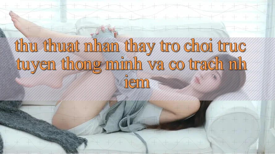 Thủ thuật Nhận thấy Trò chơi trực tuyến Thông Minh Và Có Trách Nhiệm Thủ thuật Nhận thấy Trò chơi trực tuyến Thông Minh Và Có Trách Nhiệm
