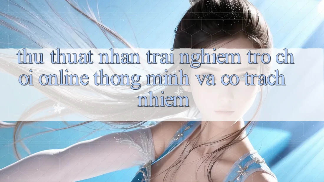 Thủ thuật Nhận trải nghiệm Trò chơi Online Thông Minh Và Có Trách Nhiệm