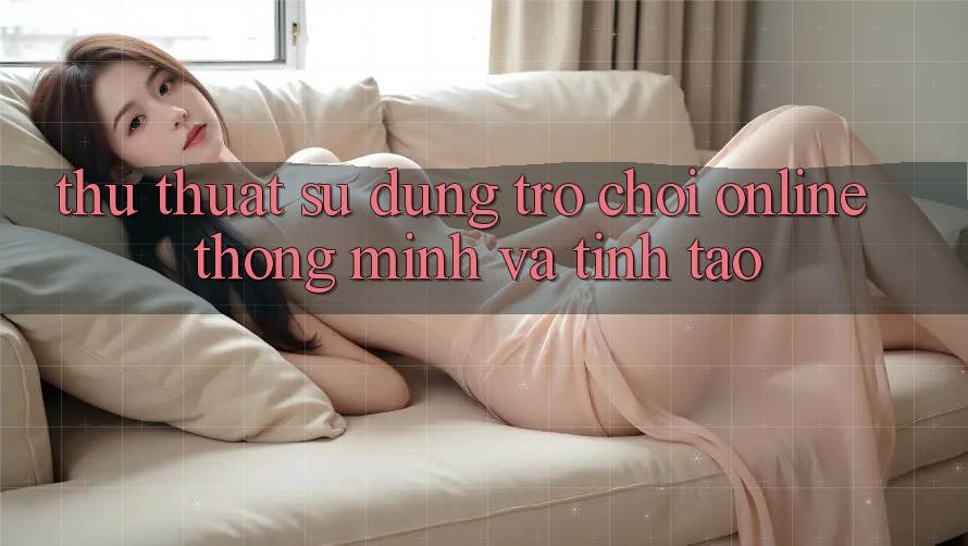 Thủ thuật Sử dụng Trò chơi Online Thông Minh Và Tỉnh táo Thủ thuật Sử dụng Trò chơi Online Thông Minh Và Tỉnh táo