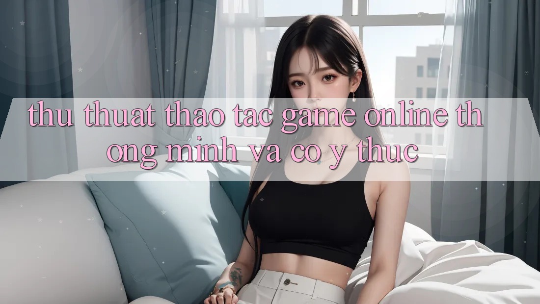 Thủ thuật Thao tác Game Online Thông Minh Và Có ý thức