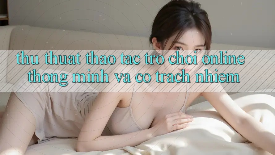 Thủ thuật Thao tác Trò chơi Online Thông Minh Và Có Trách Nhiệm Thủ thuật Thao tác Trò chơi Online Thông Minh Và Có Trách Nhiệm