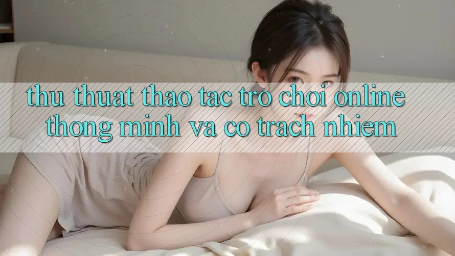 Thủ thuật Thao tác Trò chơi Online Thông Minh Và Có Trách Nhiệm