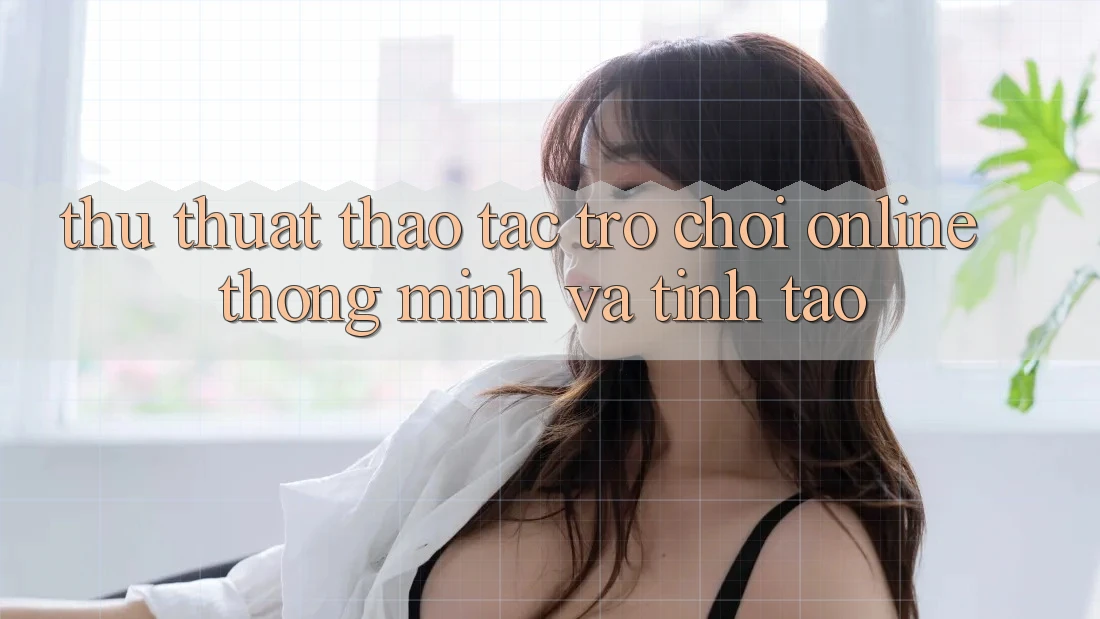 Thủ thuật Thao tác Trò chơi Online Thông Minh Và Tỉnh táo Thủ thuật Thao tác Trò chơi Online Thông Minh Và Tỉnh táo