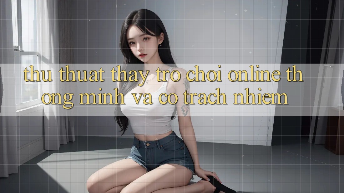 Thủ thuật Thấy Trò chơi Online Thông Minh Và Có Trách Nhiệm Thủ thuật Thấy Trò chơi Online Thông Minh Và Có Trách Nhiệm