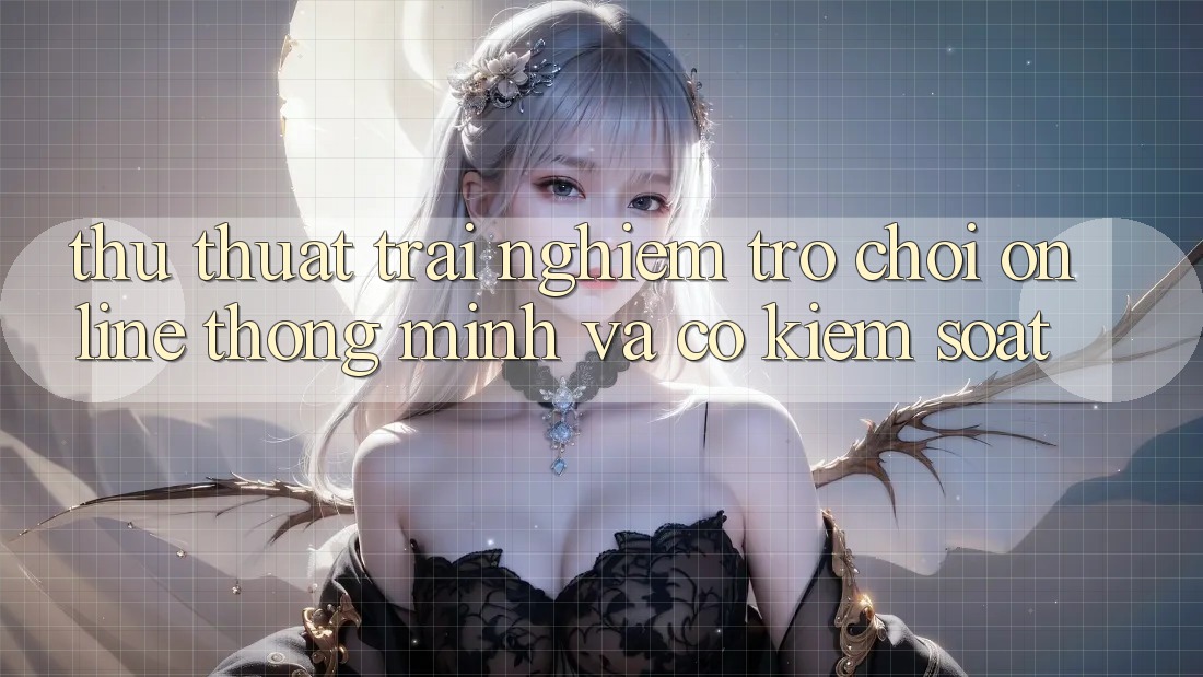 Thủ thuật Trải Nghiệm Trò chơi Online Thông Minh Và Có kiểm soát Thủ thuật Trải Nghiệm Trò chơi Online Thông Minh Và Có kiểm soát