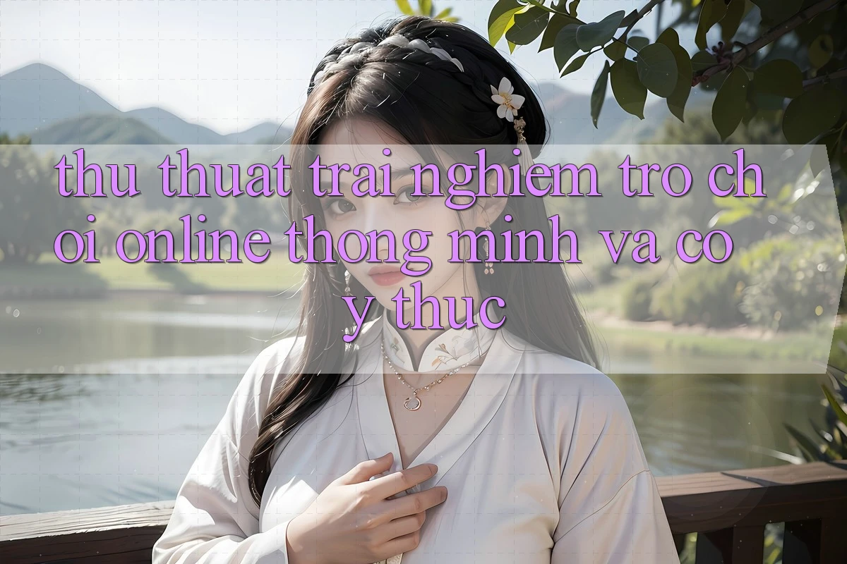 Thủ thuật Trải Nghiệm Trò chơi Online Thông Minh Và Có ý thức Thủ thuật Trải Nghiệm Trò chơi Online Thông Minh Và Có ý thức