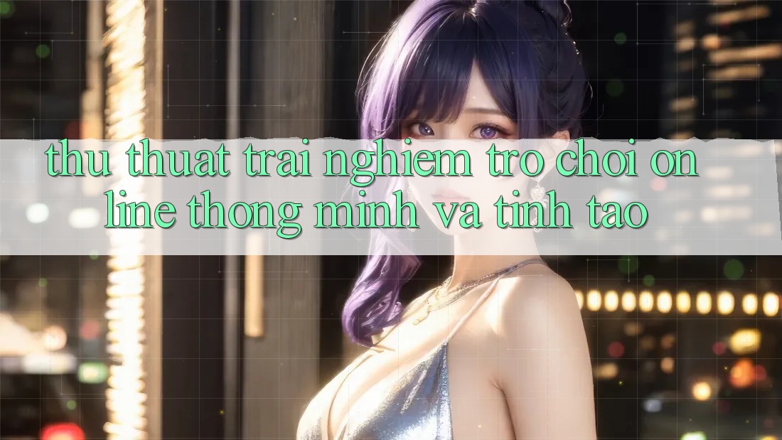 Thủ thuật Trải nghiệm Trò chơi Online Thông Minh Và Tỉnh táo Thủ thuật Trải nghiệm Trò chơi Online Thông Minh Và Tỉnh táo