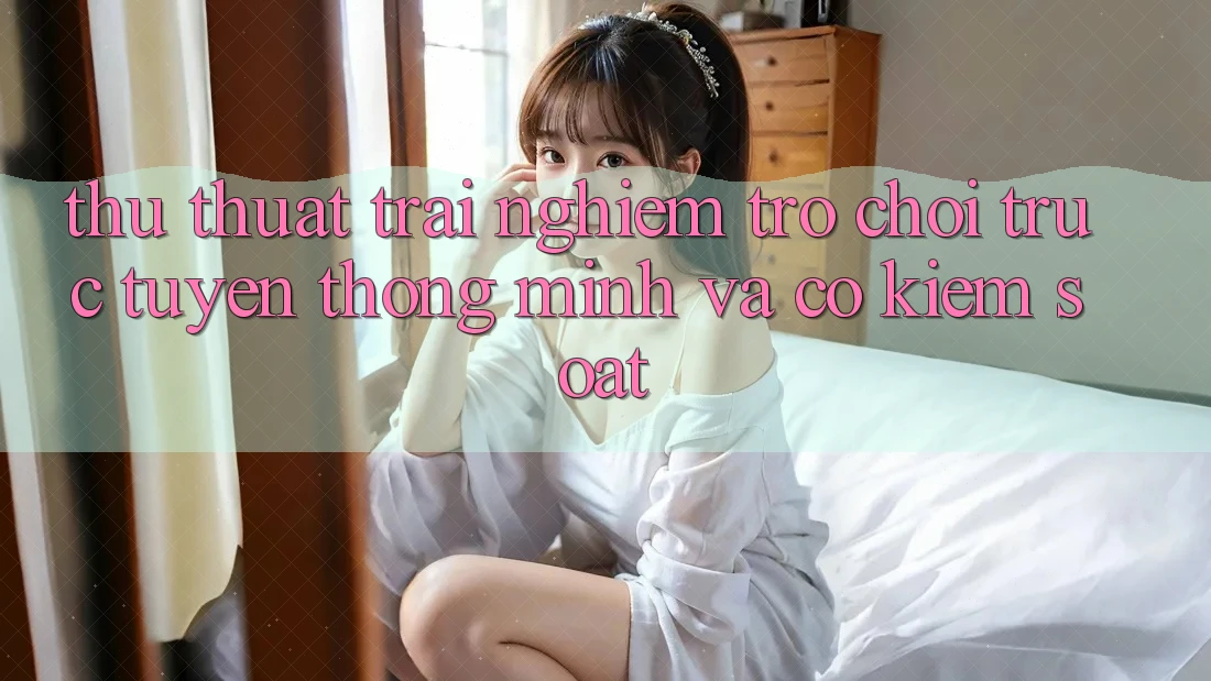 Thủ thuật Trải Nghiệm Trò chơi trực tuyến Thông Minh Và Có kiểm soát Thủ thuật Trải Nghiệm Trò chơi trực tuyến Thông Minh Và Có kiểm soát