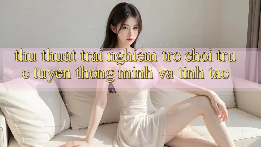 Thủ thuật Trải Nghiệm Trò chơi trực tuyến Thông Minh Và Tỉnh táo Thủ thuật Trải Nghiệm Trò chơi trực tuyến Thông Minh Và Tỉnh táo