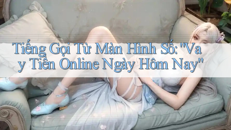 Tiếng Gọi Từ Màn Hình Số: “Vay Tiền Online Ngày Hôm Nay” Tiếng Gọi Từ Màn Hình Số: “Vay Tiền Online Ngày Hôm Nay”
