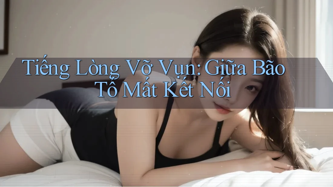 Tiếng Lòng Vỡ Vụn: Giữa Bão Tố Mất Kết Nối Tiếng Lòng Vỡ Vụn: Giữa Bão Tố Mất Kết Nối