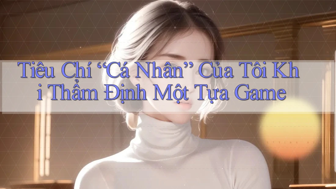 Tiêu Chí “Cá Nhân” Của Tôi Khi Thẩm Định Một Tựa Game
