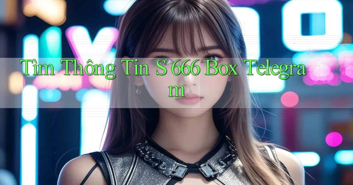 tìm thông tin s 666 box telegram