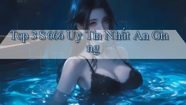 top 3 s 666 uy tín nhất An Giang