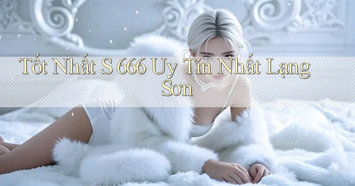 tốt nhất s 666 uy tín nhất Lạng Sơn