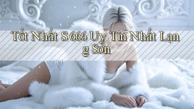 tốt nhất s 666 uy tín nhất Lạng Sơn