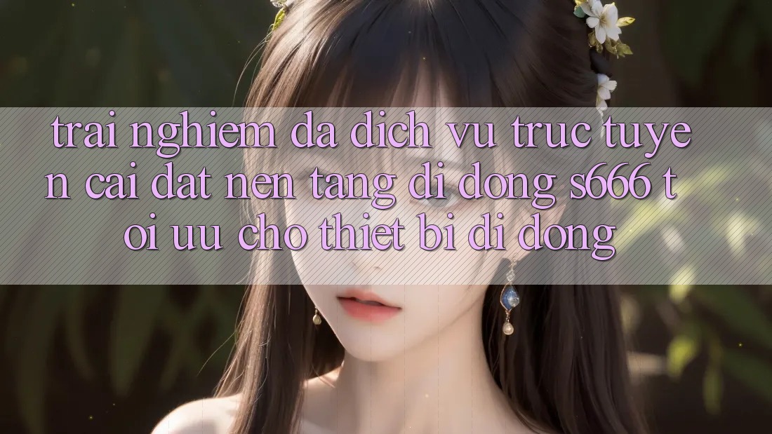 Trải nghiệm Đa Dịch vụ trực tuyến – Cài đặt Nền tảng di động s666 Tối Ưu Cho Thiết Bị Di Động Trải nghiệm Đa Dịch vụ trực tuyến – Cài đặt Nền tảng di động s666 Tối Ưu Cho Thiết Bị Di Động