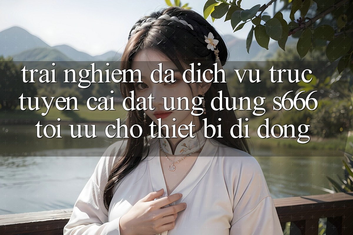 Trải nghiệm Đa Dịch vụ trực tuyến – Cài đặt Ứng dụng s666 Tối Ưu Cho Thiết Bị Di Động Trải nghiệm Đa Dịch vụ trực tuyến – Cài đặt Ứng dụng s666 Tối Ưu Cho Thiết Bị Di Động