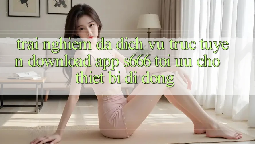 Trải Nghiệm Đa Dịch vụ trực tuyến – Download App s666 Tối Ưu Cho Thiết Bị Di Động Trải Nghiệm Đa Dịch vụ trực tuyến – Download App s666 Tối Ưu Cho Thiết Bị Di Động
