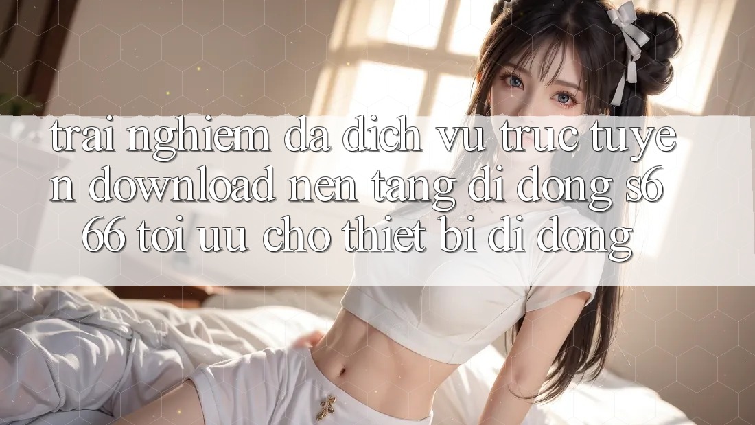 Trải Nghiệm Đa Dịch vụ trực tuyến – Download Nền tảng di động s666 Tối Ưu Cho Thiết Bị Di Động