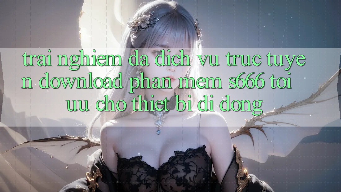 Trải nghiệm Đa Dịch vụ trực tuyến – Download Phần mềm s666 Tối Ưu Cho Thiết Bị Di Động Trải nghiệm Đa Dịch vụ trực tuyến – Download Phần mềm s666 Tối Ưu Cho Thiết Bị Di Động