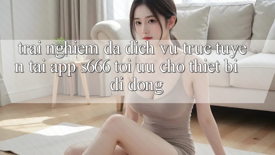 Trải Nghiệm Đa Dịch vụ trực tuyến – Tải App s666 Tối Ưu Cho Thiết Bị Di Động Trải Nghiệm Đa Dịch vụ trực tuyến – Tải App s666 Tối Ưu Cho Thiết Bị Di Động