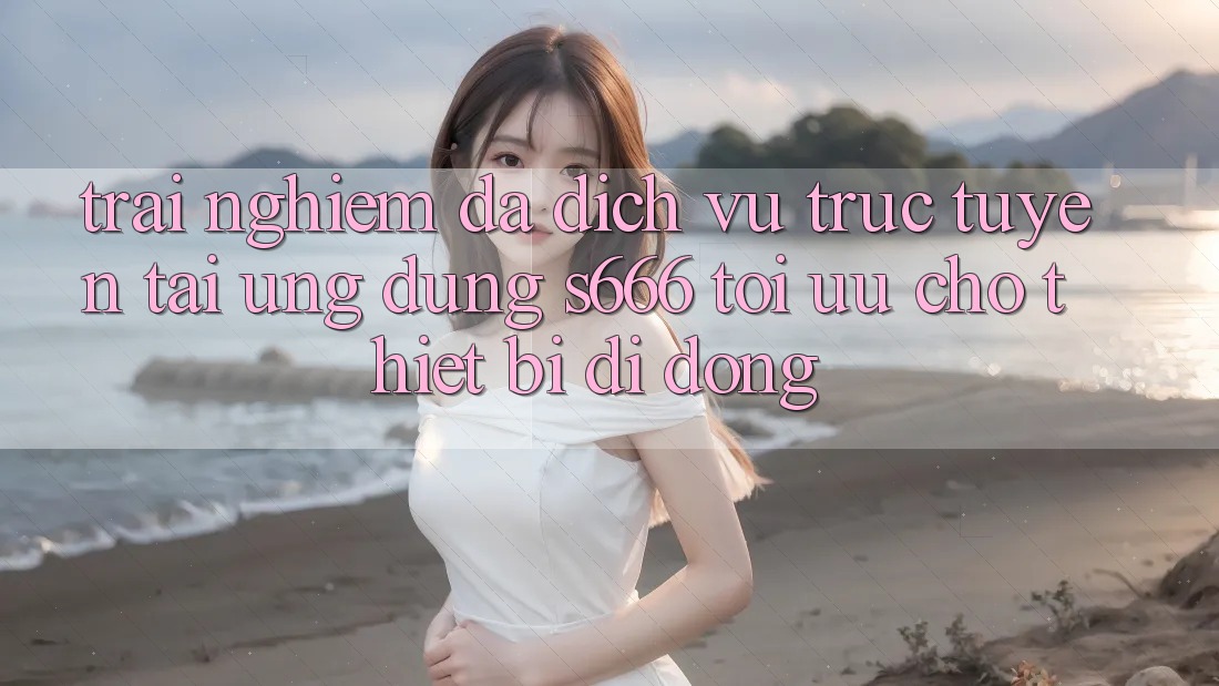 Trải Nghiệm Đa Dịch vụ trực tuyến – Tải Ứng dụng s666 Tối Ưu Cho Thiết Bị Di Động Trải Nghiệm Đa Dịch vụ trực tuyến – Tải Ứng dụng s666 Tối Ưu Cho Thiết Bị Di Động