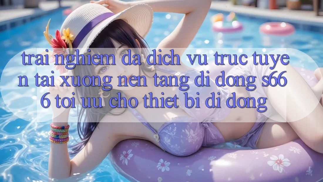 Trải Nghiệm Đa Dịch vụ trực tuyến – Tải xuống Nền tảng di động s666 Tối Ưu Cho Thiết Bị Di Động
