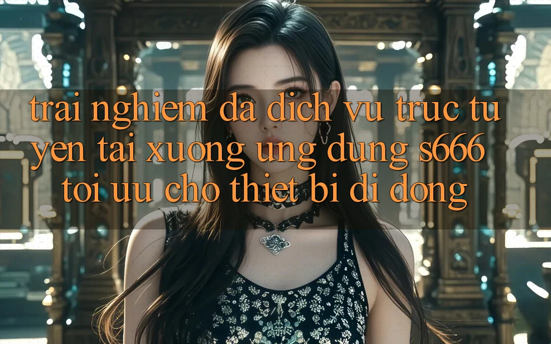 Trải Nghiệm Đa Dịch vụ trực tuyến – Tải xuống Ứng dụng s666 Tối Ưu Cho Thiết Bị Di Động