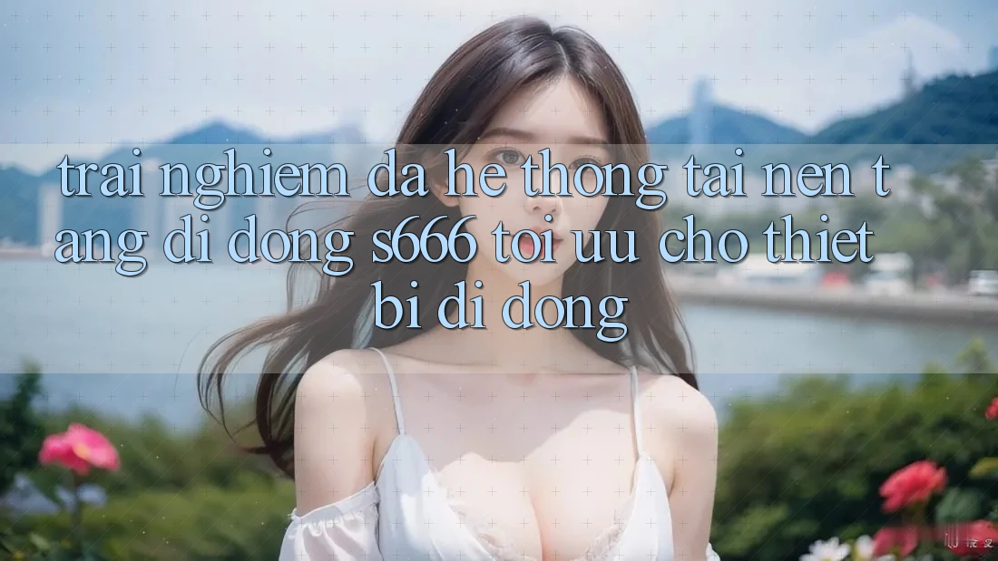 Trải Nghiệm Đa Hệ thống – Tải Nền tảng di động s666 Tối Ưu Cho Thiết Bị Di Động Trải Nghiệm Đa Hệ thống – Tải Nền tảng di động s666 Tối Ưu Cho Thiết Bị Di Động