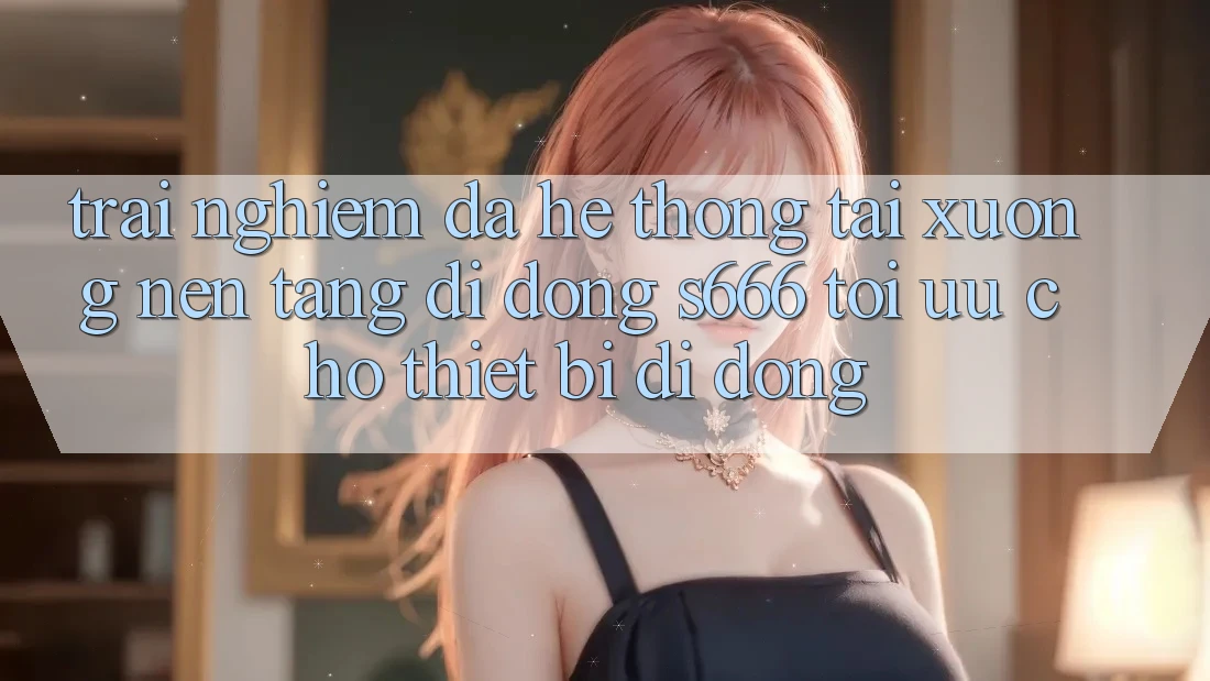 Trải Nghiệm Đa Hệ thống – Tải xuống Nền tảng di động s666 Tối Ưu Cho Thiết Bị Di Động Trải Nghiệm Đa Hệ thống – Tải xuống Nền tảng di động s666 Tối Ưu Cho Thiết Bị Di Động