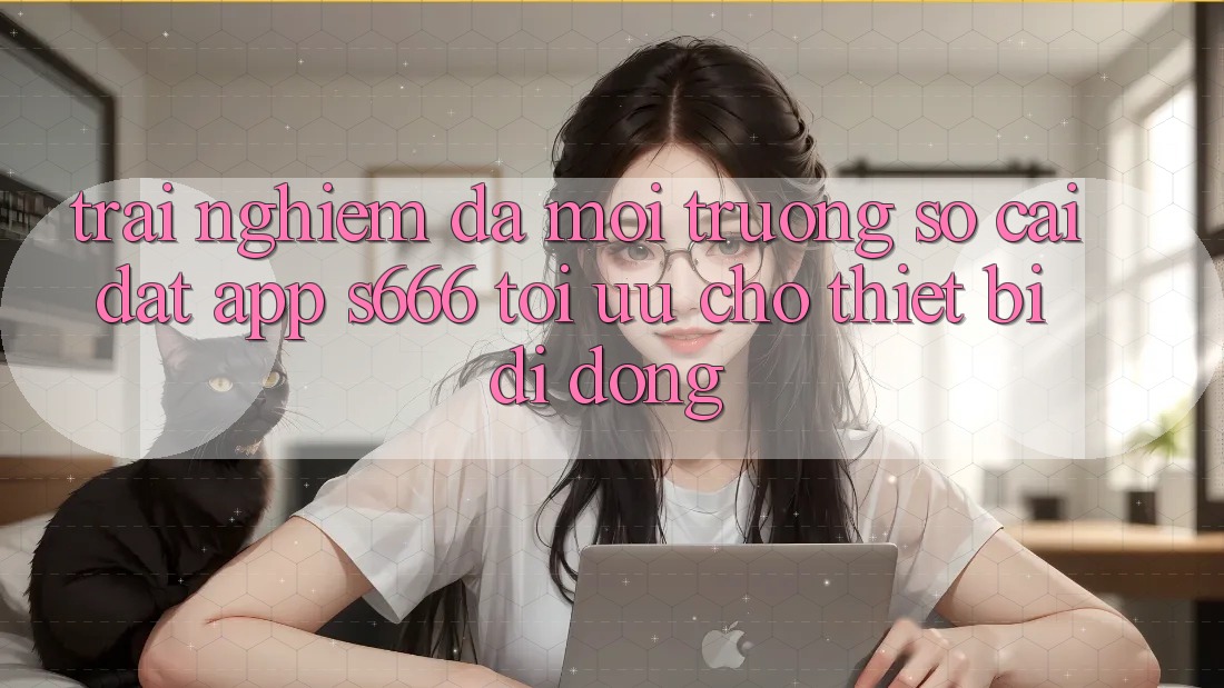 Trải nghiệm Đa Môi trường số – Cài đặt App s666 Tối Ưu Cho Thiết Bị Di Động Trải nghiệm Đa Môi trường số – Cài đặt App s666 Tối Ưu Cho Thiết Bị Di Động