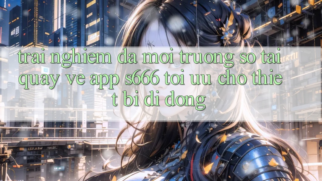 Trải nghiệm Đa Môi trường số – Tải quay về App s666 Tối Ưu Cho Thiết Bị Di Động