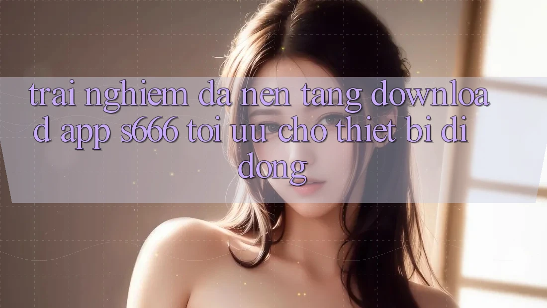 Trải Nghiệm Đa Nền Tảng – Download App s666 Tối Ưu Cho Thiết Bị Di Động Trải Nghiệm Đa Nền Tảng – Download App s666 Tối Ưu Cho Thiết Bị Di Động
