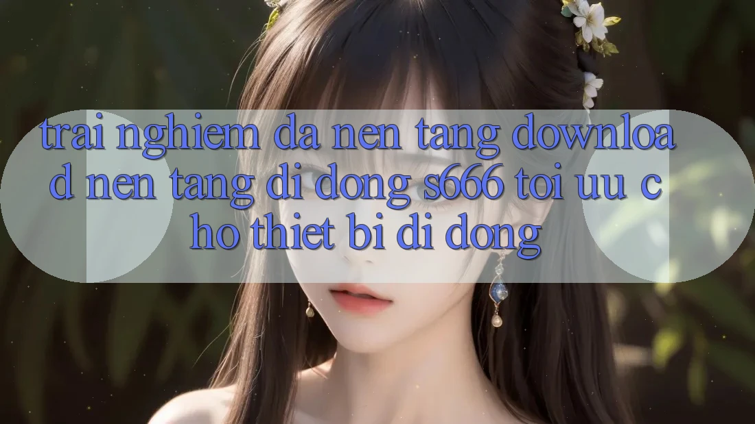 Trải Nghiệm Đa Nền Tảng – Download Nền tảng di động s666 Tối Ưu Cho Thiết Bị Di Động Trải Nghiệm Đa Nền Tảng – Download Nền tảng di động s666 Tối Ưu Cho Thiết Bị Di Động
