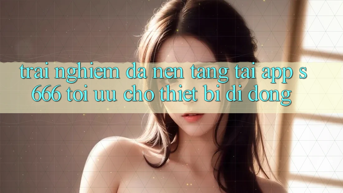 Trải Nghiệm Đa Nền Tảng – Tải App s666 Tối Ưu Cho Thiết Bị Di Động Trải Nghiệm Đa Nền Tảng – Tải App s666 Tối Ưu Cho Thiết Bị Di Động