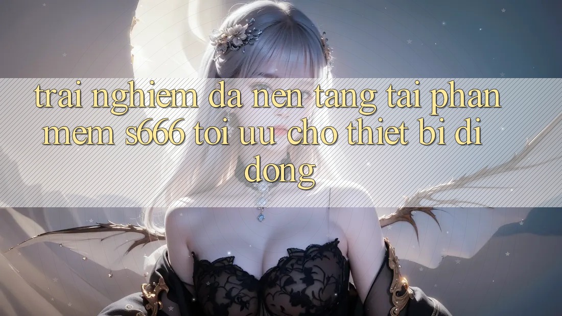 Trải Nghiệm Đa Nền Tảng – Tải Phần mềm s666 Tối Ưu Cho Thiết Bị Di Động