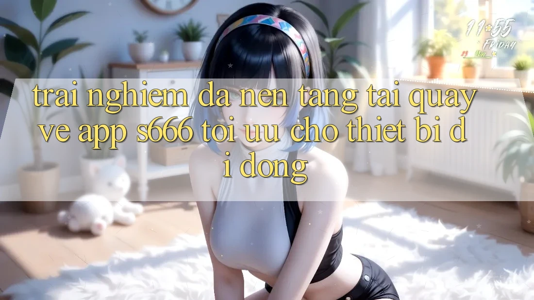 Trải Nghiệm Đa Nền Tảng – Tải quay về App s666 Tối Ưu Cho Thiết Bị Di Động Trải Nghiệm Đa Nền Tảng – Tải quay về App s666 Tối Ưu Cho Thiết Bị Di Động