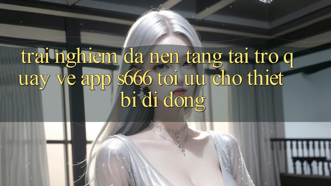 Trải Nghiệm Đa Nền Tảng – Tải trở quay về App s666 Tối Ưu Cho Thiết Bị Di Động