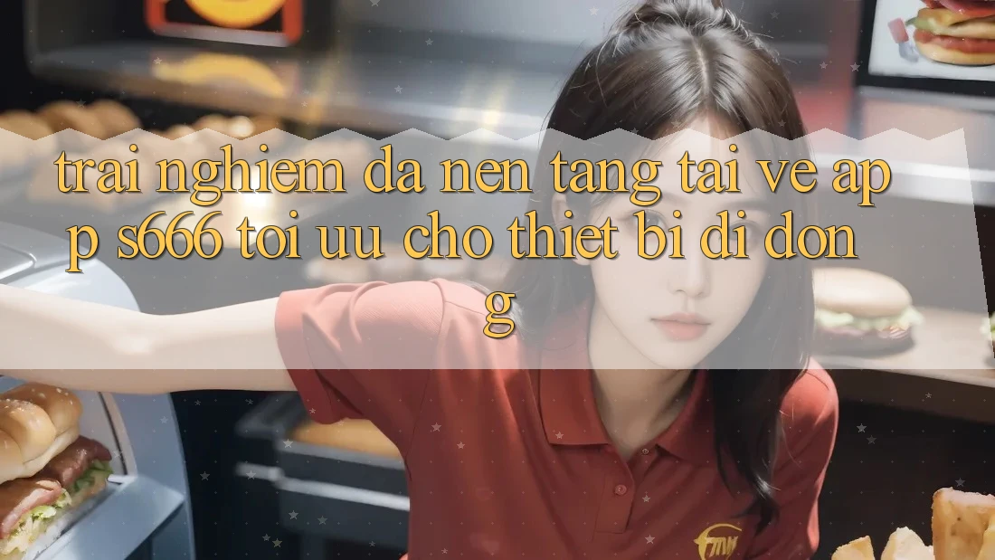 Trải nghiệm Đa Nền Tảng – Tải về App s666 Tối Ưu Cho Thiết Bị Di Động