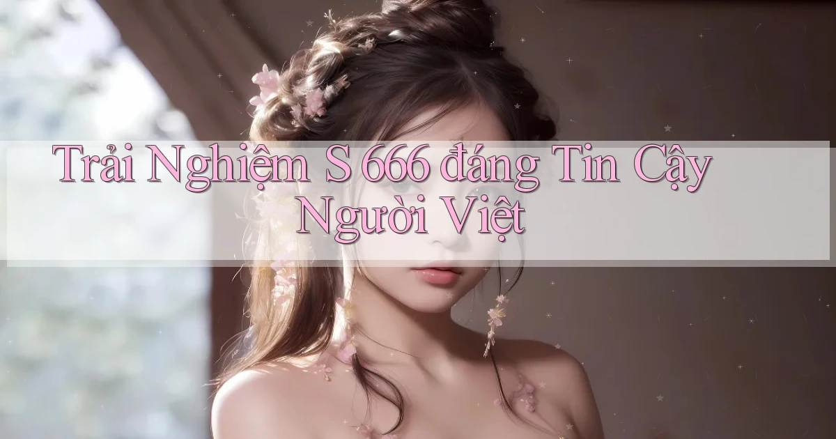 trải nghiệm s 666 đáng tin cậy người việt