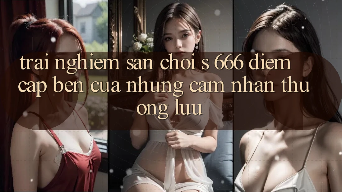 Trải nghiệm Sân Chơi s 666 – Điểm Cập bến Của Những Cảm nhận Thượng Lưu