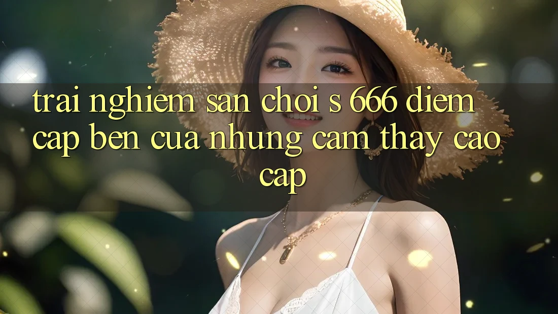 Trải nghiệm Sân Chơi s 666 – Điểm Cập bến Của Những Cảm thấy Cao cấp Trải nghiệm Sân Chơi s 666 – Điểm Cập bến Của Những Cảm thấy Cao cấp