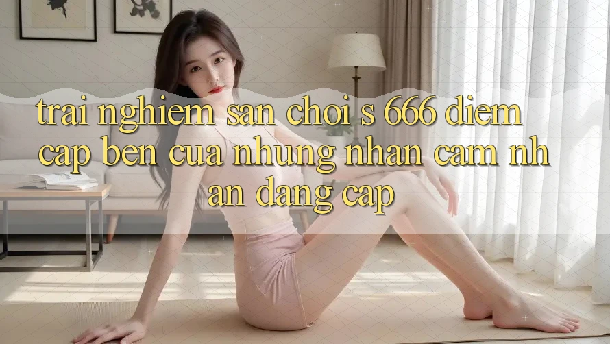Trải nghiệm Sân Chơi s 666 – Điểm Cập bến Của Những Nhận cảm nhận Đẳng cấp