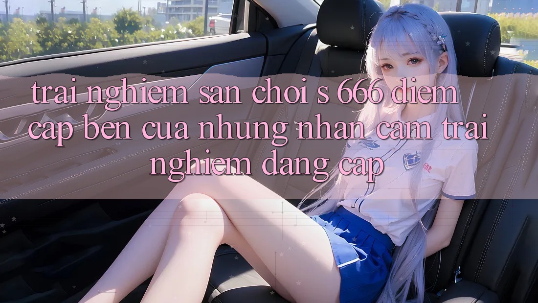 Trải nghiệm Sân Chơi s 666 – Điểm Cập bến Của Những Nhận cảm trải nghiệm Đẳng cấp