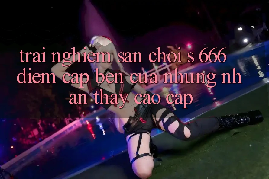 Trải nghiệm Sân Chơi s 666 – Điểm Cập bến Của Những Nhận thấy Cao cấp