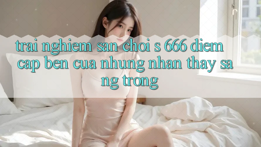 Trải nghiệm Sân Chơi s 666 – Điểm Cập bến Của Những Nhận thấy Sang trọng Trải nghiệm Sân Chơi s 666 – Điểm Cập bến Của Những Nhận thấy Sang trọng